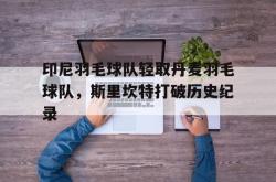 开云体育官方网站-印尼羽毛球队轻取丹麦羽毛球队，斯里坎特打破历史纪录的简单介绍