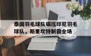 开云官网-关于泰国羽毛球队碾压印尼羽毛球队，斯里坎特制霸全场的信息