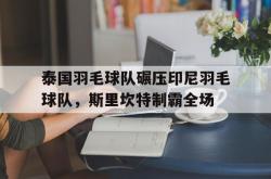 开云官网-关于泰国羽毛球队碾压印尼羽毛球队，斯里坎特制霸全场的信息